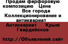 Продам фарфоровую композицию › Цена ­ 16 000 - Все города Коллекционирование и антиквариат » Антиквариат   . Крым,Гвардейское